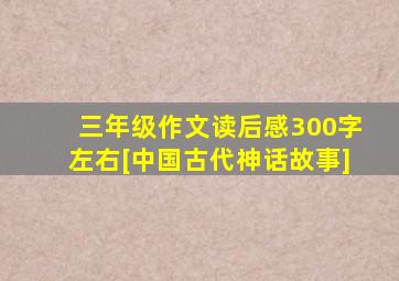 三年级作文读后感300字左右[中国古代神话故事]